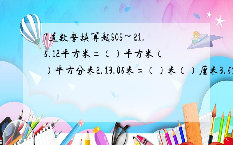 7道数学换算题SOS~21.5.12平方米=（）平方米（）平方分米2.13.05米=（）米（）厘米3.5123平方厘米（）平方分米（）平方厘米4.425分=（）元（）角（）分5.4.375立方分米=（）立方分米（）立方厘