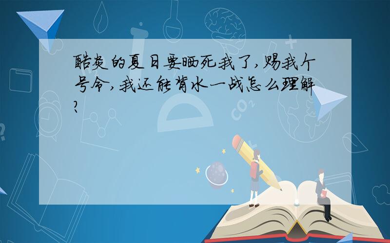 酷炎的夏日要晒死我了,赐我个号令,我还能背水一战怎么理解?