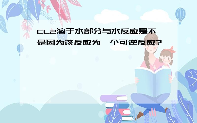 CL2溶于水部分与水反应是不是因为该反应为一个可逆反应?