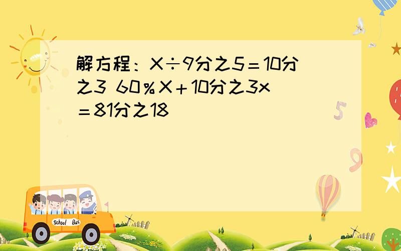 解方程：X÷9分之5＝10分之3 60％X＋10分之3x＝81分之18