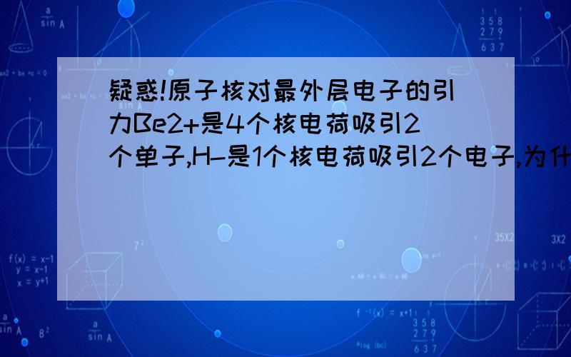 疑惑!原子核对最外层电子的引力Be2+是4个核电荷吸引2个单子,H-是1个核电荷吸引2个电子,为什么反倒是H-的原子核对外层电子的吸引力小?1个吸引2个和4个吸引2个相比,不是应该前者引力比较大