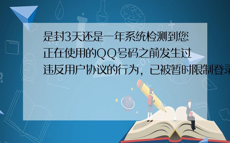 是封3天还是一年系统检测到您正在使用的QQ号码之前发生过违反用户协议的行为，已被暂时限制登录本游戏，系统将分析您的游戏记录，如情节严重将限制一年否则将限制3天