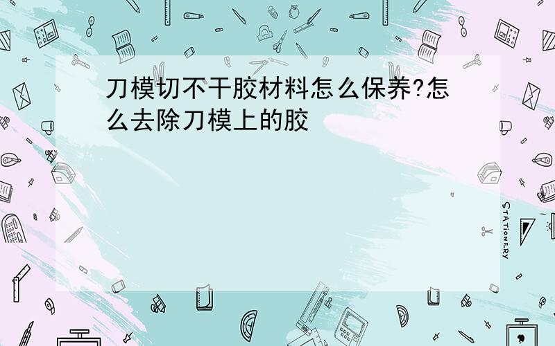 刀模切不干胶材料怎么保养?怎么去除刀模上的胶