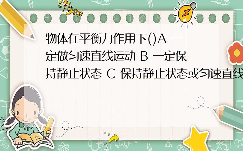 物体在平衡力作用下()A 一定做匀速直线运动 B 一定保持静止状态 C 保持静止状态或匀速直线运动状态物体在平衡力作用下()A 一定做匀速直线运动 B 一定保持静止状态 C 保持静止状态或匀速