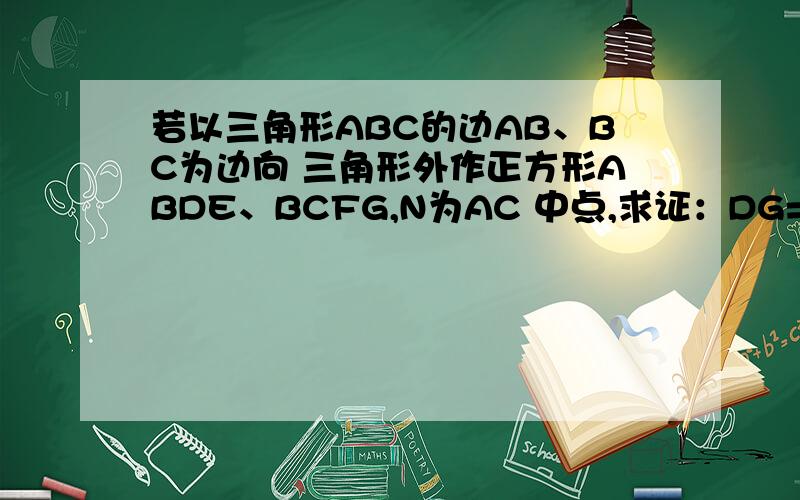 若以三角形ABC的边AB、BC为边向 三角形外作正方形ABDE、BCFG,N为AC 中点,求证：DG=2BN,BM垂直于DG.