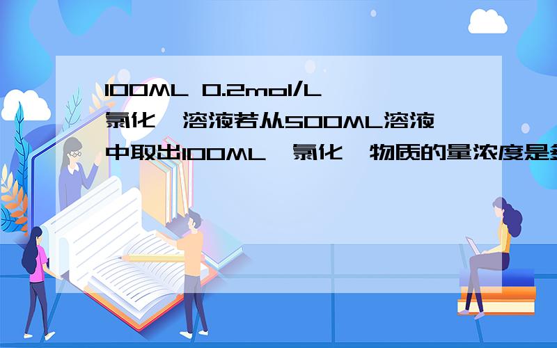 100ML 0.2mol/L氯化钡溶液若从500ML溶液中取出100ML,氯化钡物质的量浓度是多少?氯离子物质的量是多少?