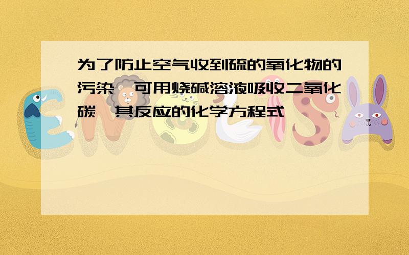 为了防止空气收到硫的氧化物的污染,可用烧碱溶液吸收二氧化碳,其反应的化学方程式