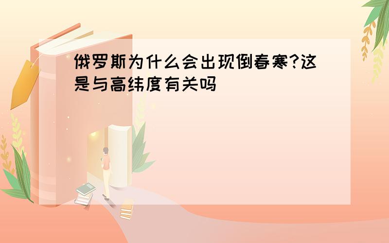 俄罗斯为什么会出现倒春寒?这是与高纬度有关吗