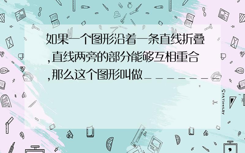 如果一个图形沿着一条直线折叠,直线两旁的部分能够互相重合,那么这个图形叫做_______