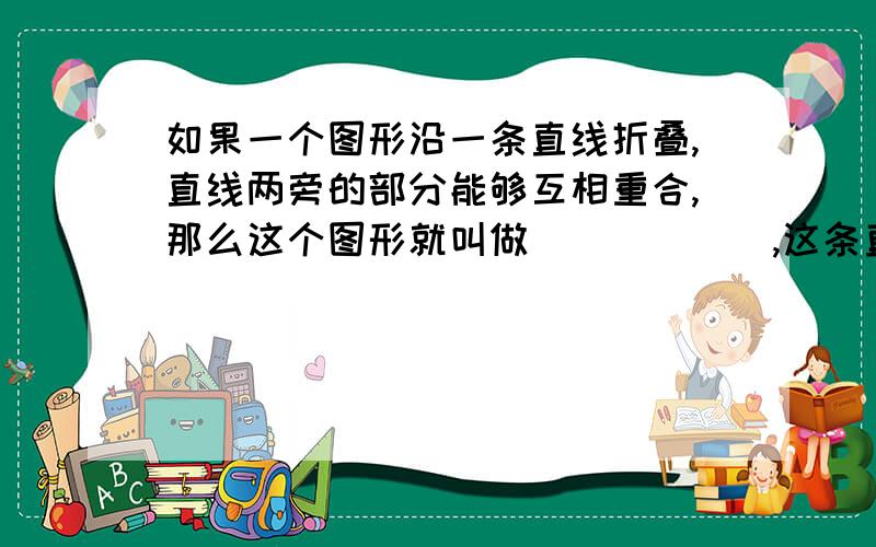 如果一个图形沿一条直线折叠,直线两旁的部分能够互相重合,那么这个图形就叫做＿＿＿＿＿＿,这条直线就是它的＿＿＿＿,这时,我们也说这个图形关于这条直线＿＿＿＿