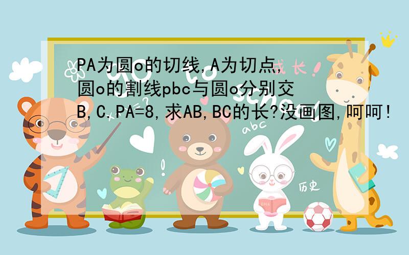 PA为圆o的切线,A为切点,圆o的割线pbc与圆o分别交B,C.PA=8,求AB,BC的长?没画图,呵呵!