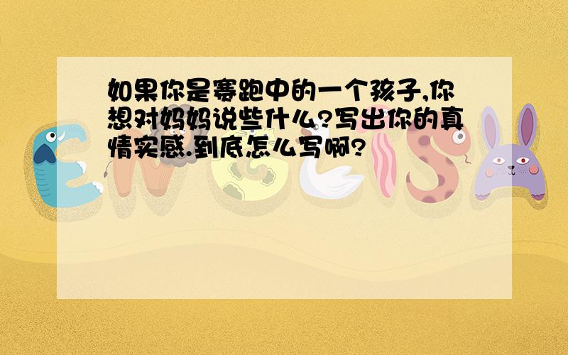 如果你是赛跑中的一个孩子,你想对妈妈说些什么?写出你的真情实感.到底怎么写啊?