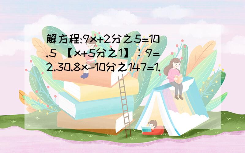 解方程:9x+2分之5=10.5 【x+5分之1】÷9=2.30.8x-10分之147=1.