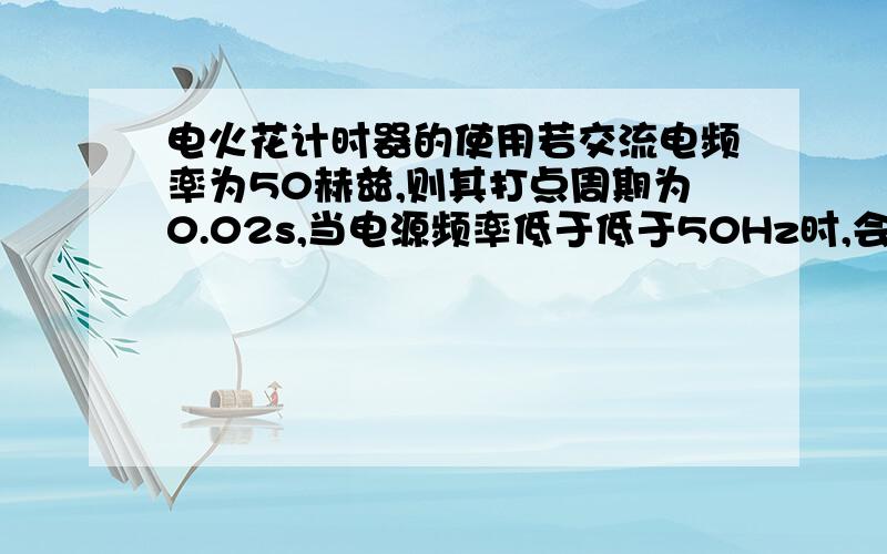 电火花计时器的使用若交流电频率为50赫兹,则其打点周期为0.02s,当电源频率低于低于50Hz时,会怎么样?当电源频率低于高于50Hz时,会怎么样?有公式吗?谢谢各位大仙 大神指教