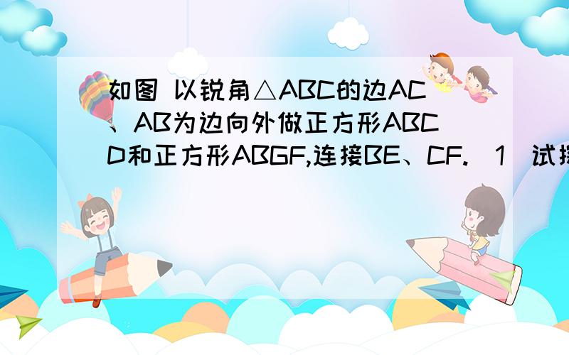 如图 以锐角△ABC的边AC、AB为边向外做正方形ABCD和正方形ABGF,连接BE、CF.（1）试探索BE和CFDE的关系?并说明理由；（2）你能找到哪两个图形可以通过旋转而互相得到,并指出旋转中心和旋转角.