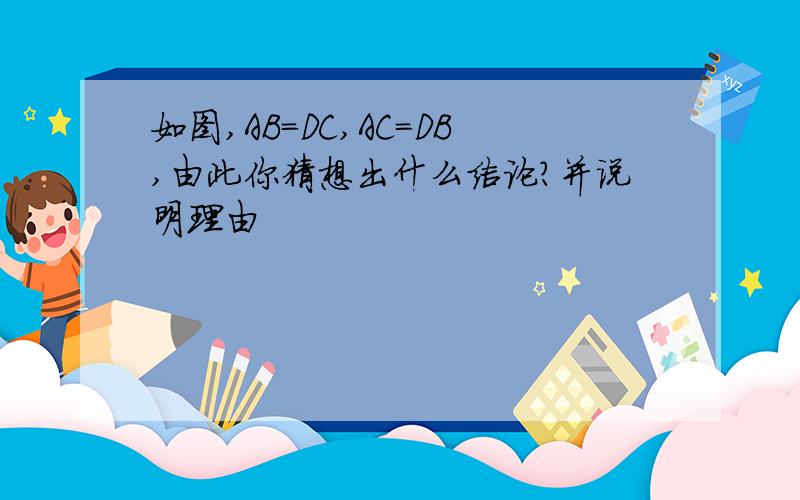 如图,AB=DC,AC=DB,由此你猜想出什么结论?并说明理由