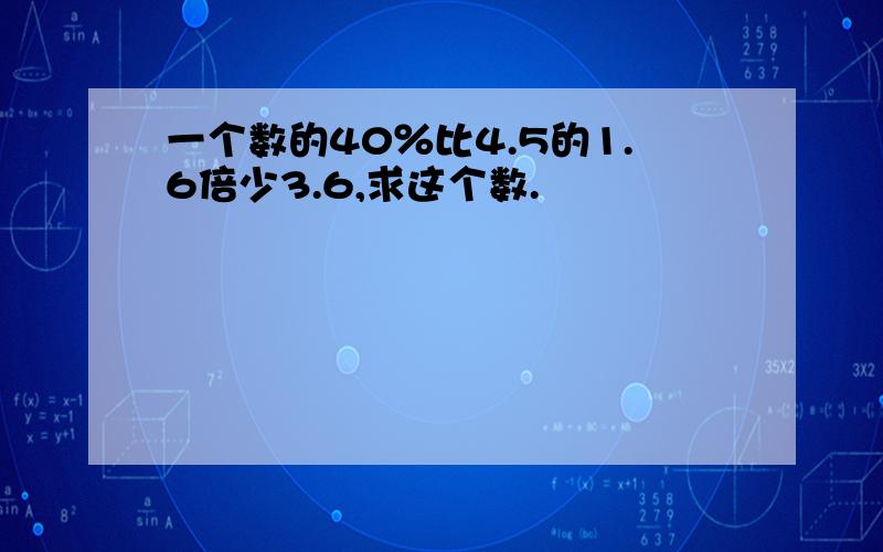 一个数的40％比4.5的1.6倍少3.6,求这个数.