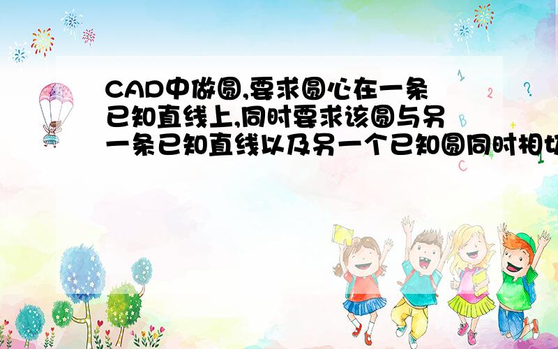 CAD中做圆,要求圆心在一条已知直线上,同时要求该圆与另一条已知直线以及另一个已知圆同时相切,如何实现