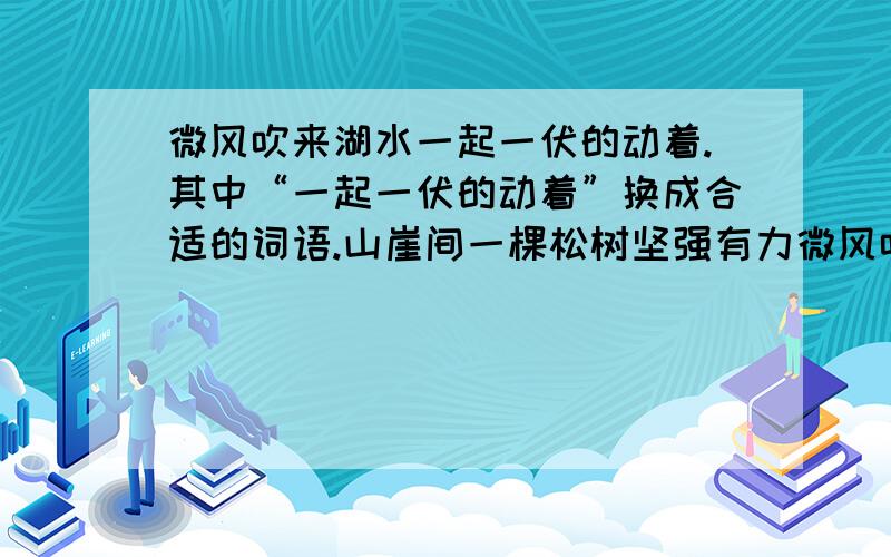 微风吹来湖水一起一伏的动着.其中“一起一伏的动着”换成合适的词语.山崖间一棵松树坚强有力微风吹来湖水一起一伏的动着.其中“一起一伏的动着”换成合适的词语.山崖间一棵松树坚强