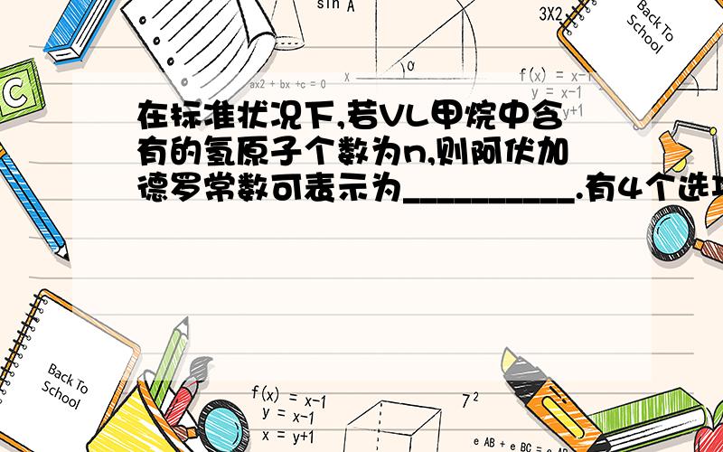 在标准状况下,若VL甲烷中含有的氢原子个数为n,则阿伏加德罗常数可表示为__________.有4个选项A Vn/22.4B 22.4n/vC Vn/5.6D 5.6/V