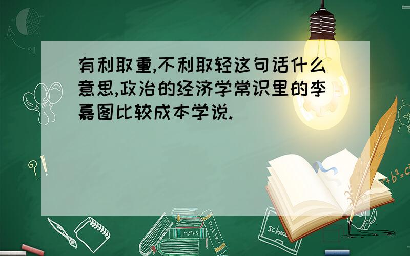 有利取重,不利取轻这句话什么意思,政治的经济学常识里的李嘉图比较成本学说.