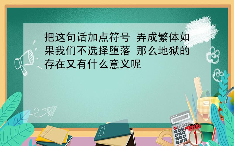 把这句话加点符号 弄成繁体如果我们不选择堕落 那么地狱的存在又有什么意义呢                              如题