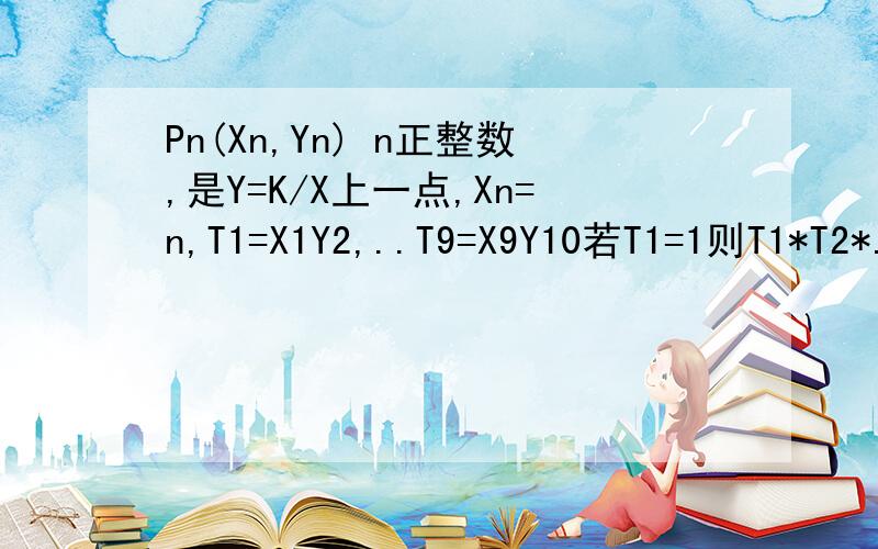 Pn(Xn,Yn) n正整数,是Y=K/X上一点,Xn=n,T1=X1Y2,..T9=X9Y10若T1=1则T1*T2*...T9=