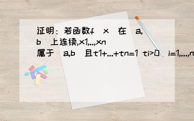 证明：若函数f(x)在[a,b]上连续,x1,..,xn属于[a,b]且t1+...+tn=1 ti>0(i=1,...,n),则在[a,b]上至少存在证明：若函数f(x)在[a,b]上连续,x1,..,xn属于[a,b]且t1+...+tn=1 ,ti>0(i=1,...,n),则在[a,b]上至少存在一点c使得f(c)