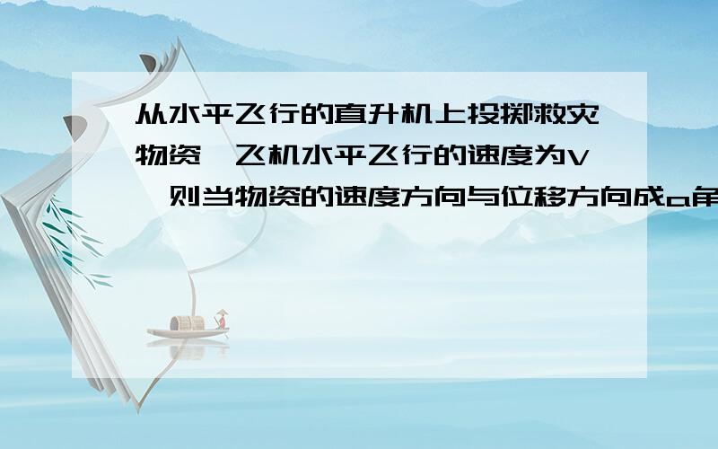 从水平飞行的直升机上投掷救灾物资,飞机水平飞行的速度为V,则当物资的速度方向与位移方向成a角时,物资水平位移X与竖直位移Y的关系为题说错了,是速度方向与水平方向