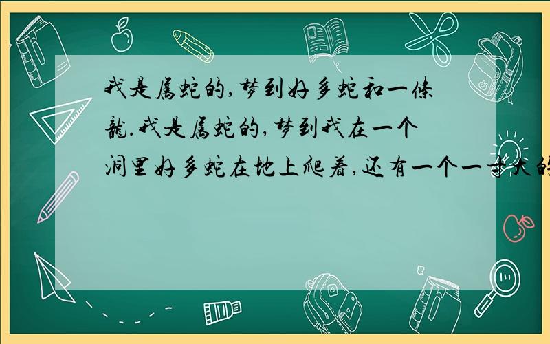 我是属蛇的,梦到好多蛇和一条龙.我是属蛇的,梦到我在一个洞里好多蛇在地上爬着,还有一个一寸大的瓶子里有一条小龙.是怎么回事.