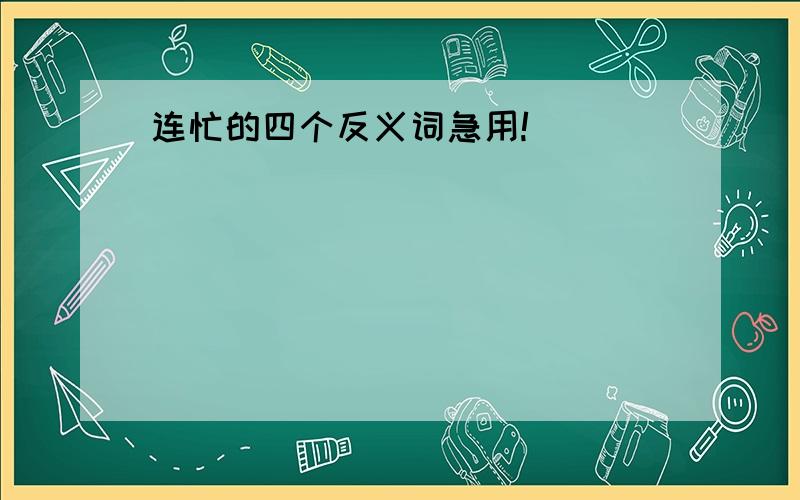 连忙的四个反义词急用!