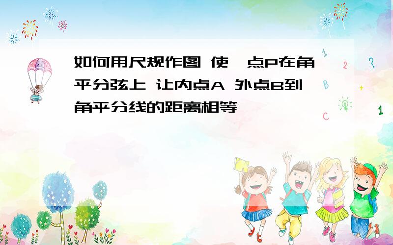 如何用尺规作图 使一点P在角平分弦上 让内点A 外点B到角平分线的距离相等