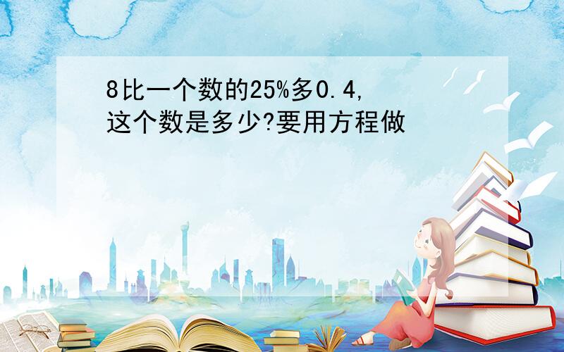 8比一个数的25%多0.4,这个数是多少?要用方程做