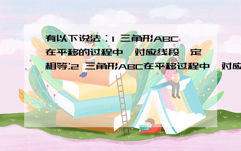 有以下说法：1 三角形ABC在平移的过程中,对应线段一定相等;2 三角形ABC在平移过程中,对应线段一定平行；3 三角形ABC在平移过程中,周长保持不变；4 三角形在平移过程中,对应边中点的连线的