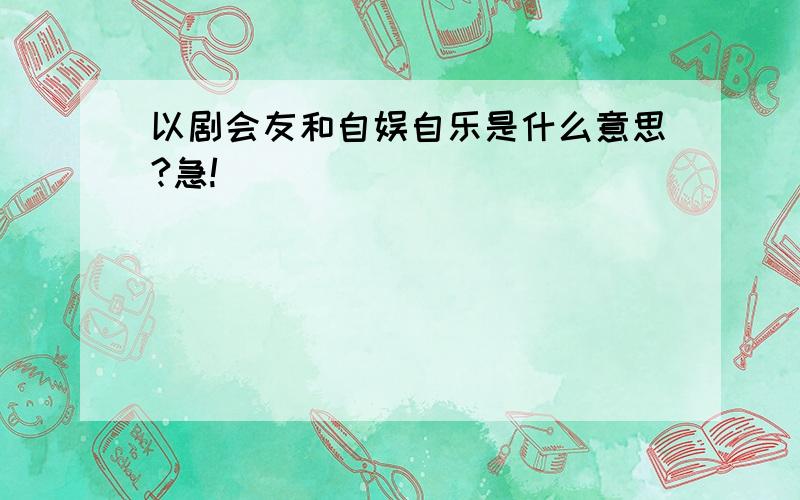 以剧会友和自娱自乐是什么意思?急!