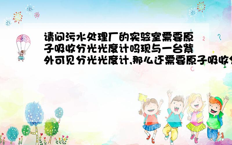 请问污水处理厂的实验室需要原子吸收分光光度计吗现与一台紫外可见分光光度计,那么还需要原子吸收分光光度计吗他们的作用分别是什么呢?