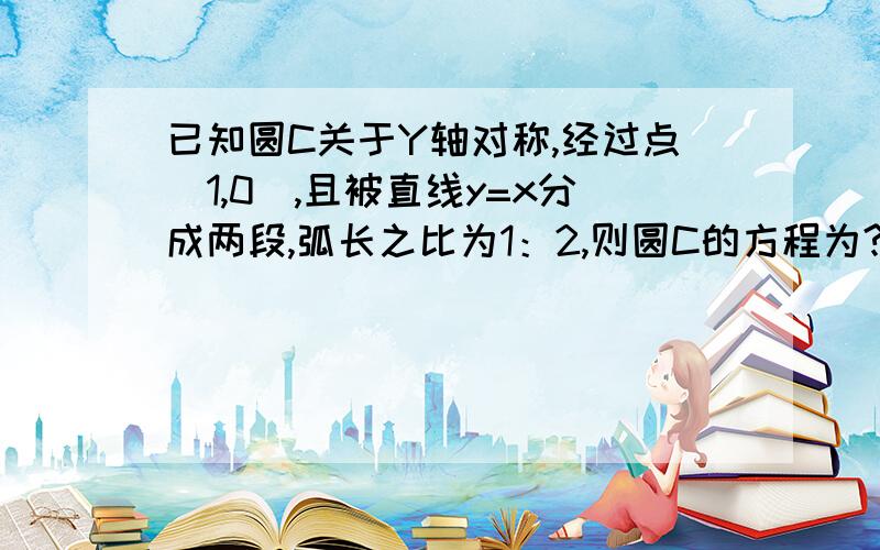 已知圆C关于Y轴对称,经过点（1,0),且被直线y=x分成两段,弧长之比为1：2,则圆C的方程为?急用!