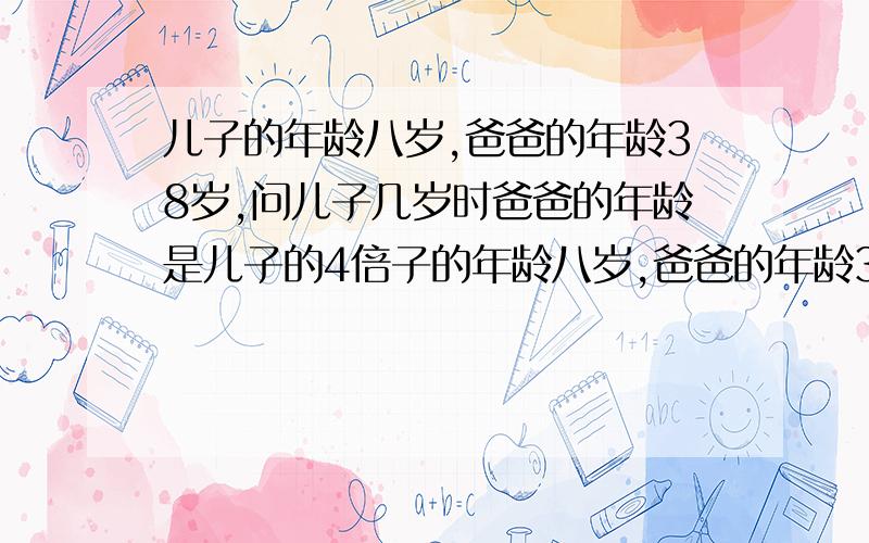 儿子的年龄八岁,爸爸的年龄38岁,问儿子几岁时爸爸的年龄是儿子的4倍子的年龄八岁,爸爸的年龄38岁,问儿子几岁时爸爸的年龄是儿子的4倍（小学三年级题,不能设x)