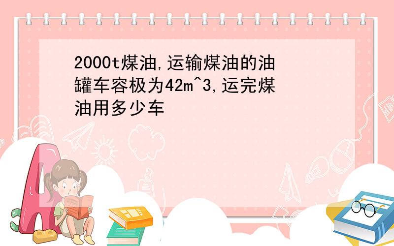 2000t煤油,运输煤油的油罐车容极为42m^3,运完煤油用多少车