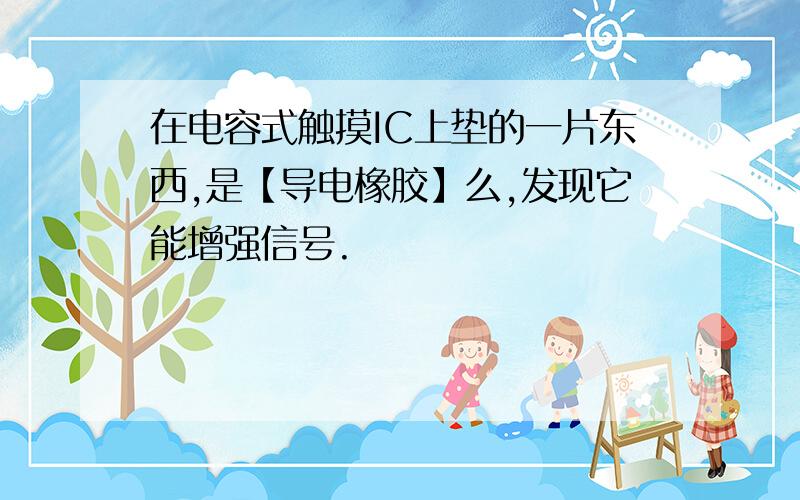 在电容式触摸IC上垫的一片东西,是【导电橡胶】么,发现它能增强信号.