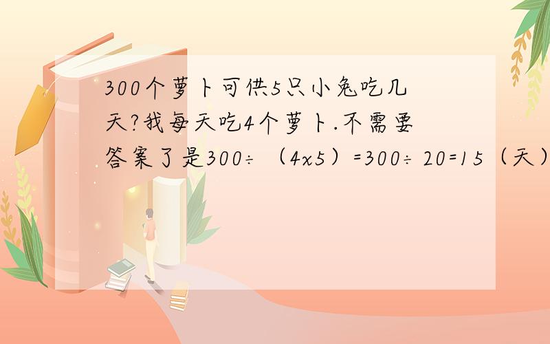 300个萝卜可供5只小兔吃几天?我每天吃4个萝卜.不需要答案了是300÷（4x5）=300÷20=15（天）