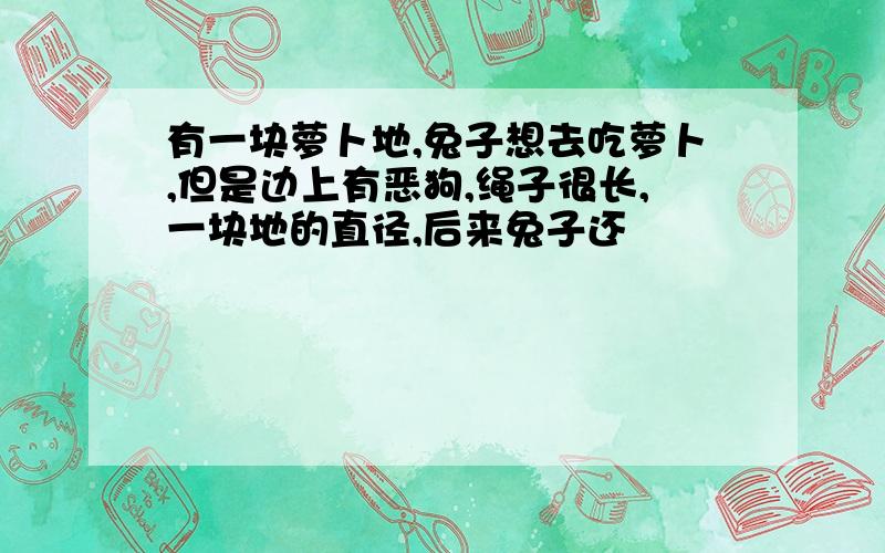 有一块萝卜地,兔子想去吃萝卜,但是边上有恶狗,绳子很长,一块地的直径,后来兔子还