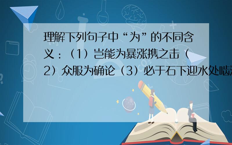 理解下列句子中“为”的不同含义：（1）岂能为暴涨携之击（2）众服为确论（3）必于石下迎水处啮沙为坎穴