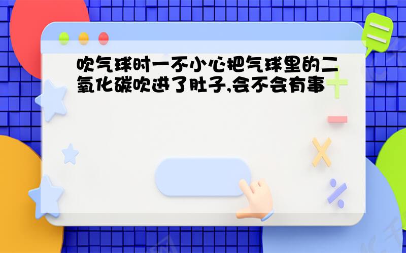 吹气球时一不小心把气球里的二氧化碳吹进了肚子,会不会有事