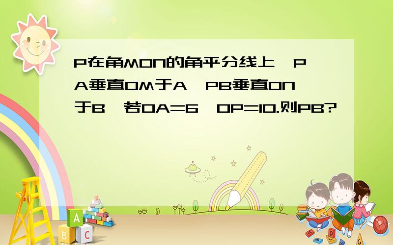 P在角MON的角平分线上,PA垂直OM于A,PB垂直ON于B,若OA=6,OP=10.则PB?