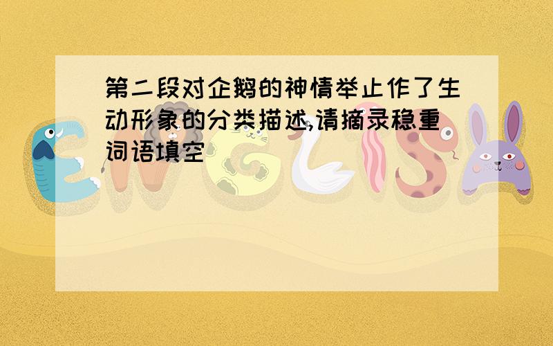 第二段对企鹅的神情举止作了生动形象的分类描述,请摘录稳重词语填空