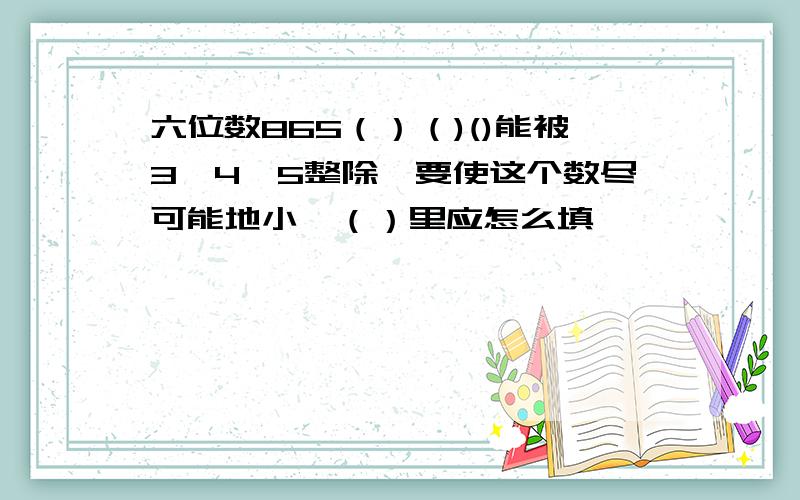 六位数865（）（)()能被3,4,5整除,要使这个数尽可能地小,（）里应怎么填