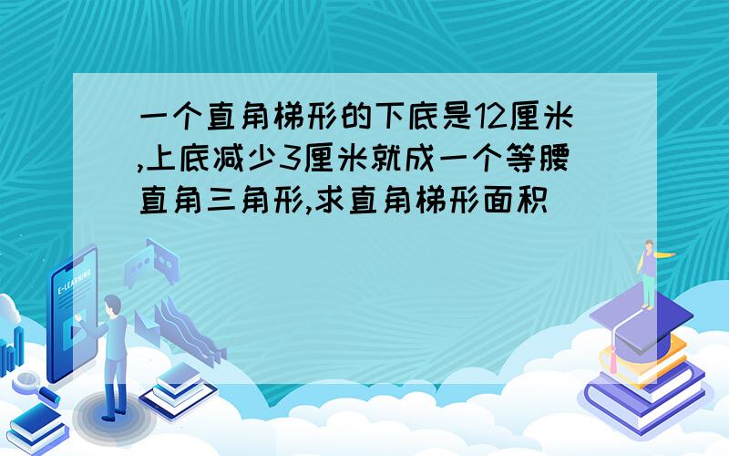 一个直角梯形的下底是12厘米,上底减少3厘米就成一个等腰直角三角形,求直角梯形面积