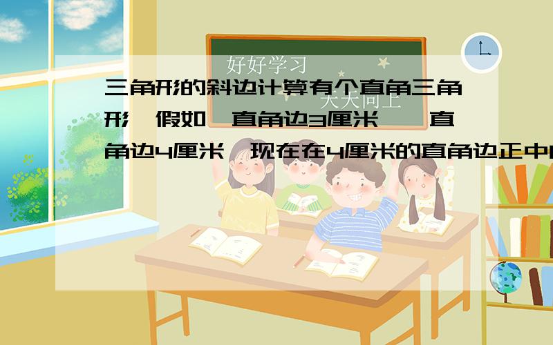 三角形的斜边计算有个直角三角形,假如一直角边3厘米,一直角边4厘米,现在在4厘米的直角边正中间画一条直线把三角形分成一个小三角形和一个梯形,问小三角形的斜线长是多少,怎样算.以前