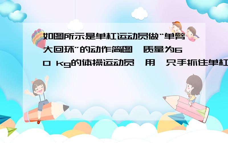 如图所示是单杠运动员做“单臂大回环”的动作简图,质量为60 kg的体操运动员,用一只手抓住单杠,伸展身体,以单杠为轴做圆周运动,运动员在最低点时手臂受到的拉力至少为(忽略空气阻力,取g